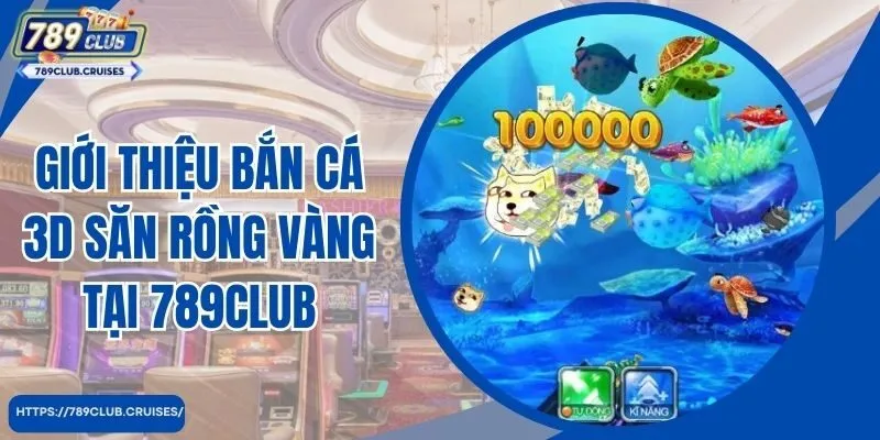 Giới thiệu bắn cá 3D săn rồng vàng tại 789Club