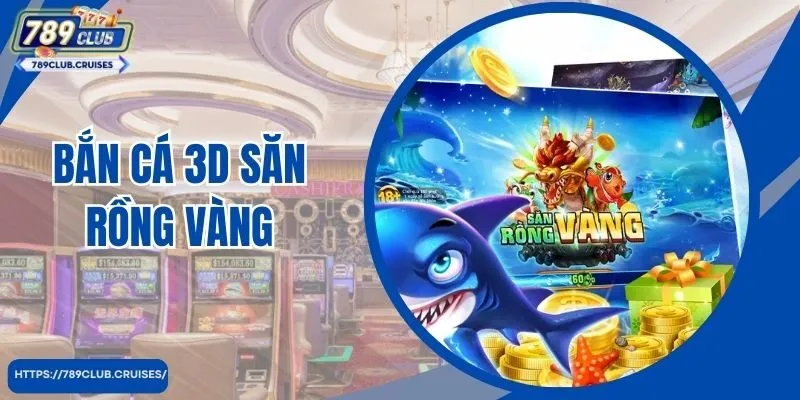 Bắn Cá 3D Săn Rồng Vàng Đẳng Cấp Tại 789Club