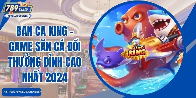 Ban Ca King - Game Săn Cá Đổi Thưởng Đỉnh Cao Nhất 2024