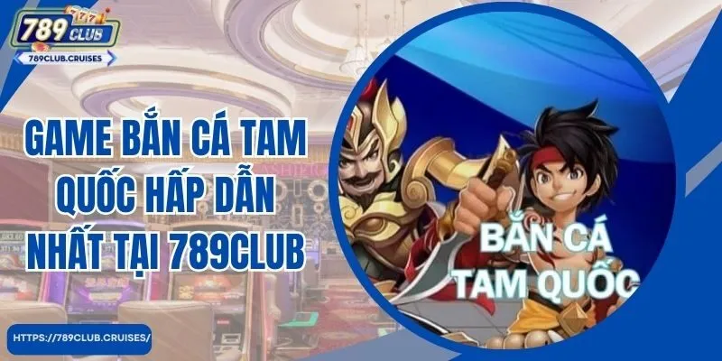 Game bắn cá tam quốc hấp dẫn nhất tại 789club