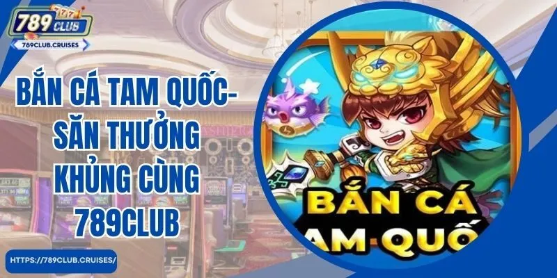 Bắn Cá Tam Quốc- Săn Thưởng Khủng Cùng 789club