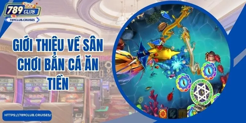 Giới thiệu về sân chơi bắn cá ăn tiền tại cổng game 789Club 