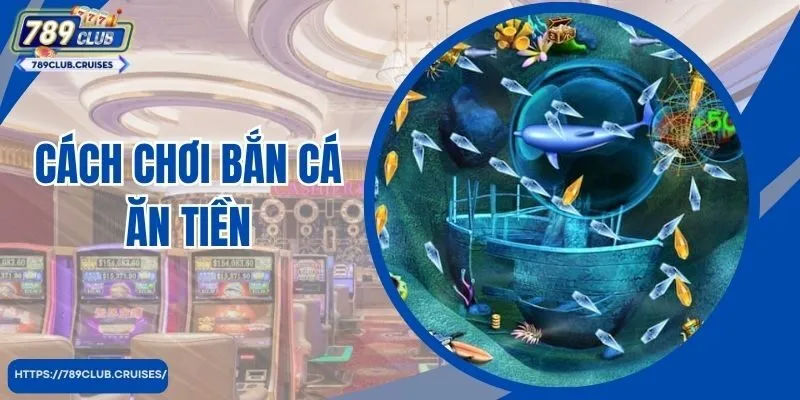 Cách Chơi Bắn Cá Ăn Tiền Dễ Dàng Tại 789Club