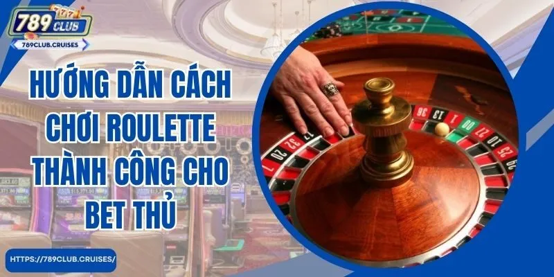 Hướng dẫn cách chơi Roulette thành công cho bet thủ