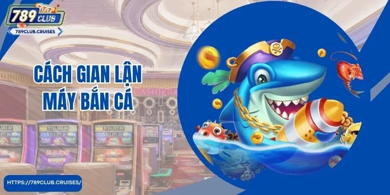 Cách Gian Lận Máy Bắn Cá Chuẩn 99% Theo Cao Thủ 789club