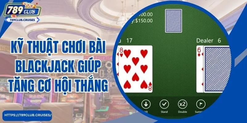 Kỹ thuật chơi bài Blackjack giúp tăng cơ hội thắng