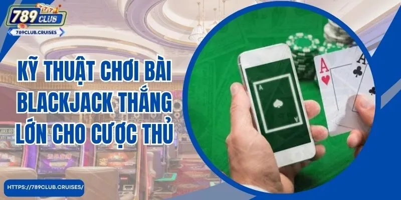 Kỹ thuật chơi bài Blackjack thắng lớn cho nhiều thủ