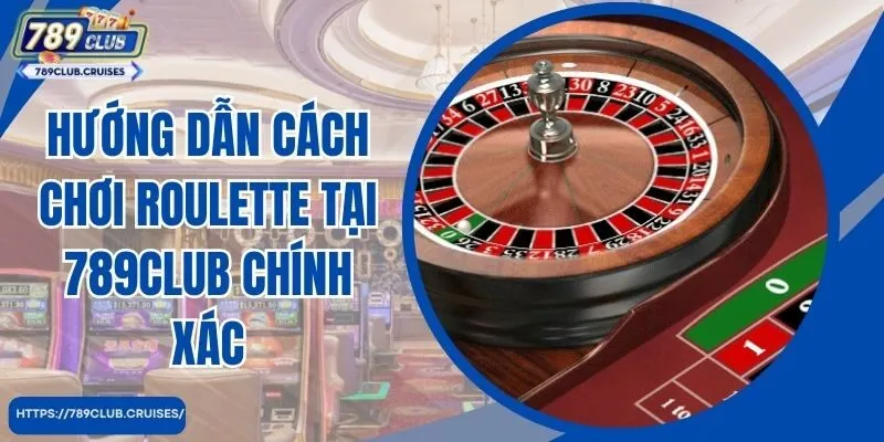 Hướng dẫn cách chơi Roulette tại 789Club chính xác