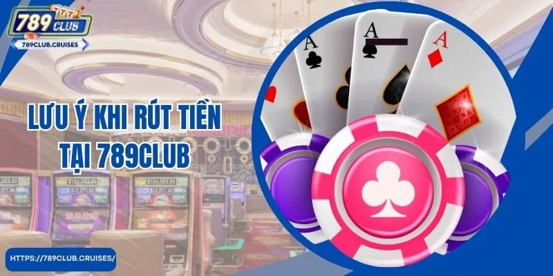 Lưu ý quan trọng khi rút tiền 789Club