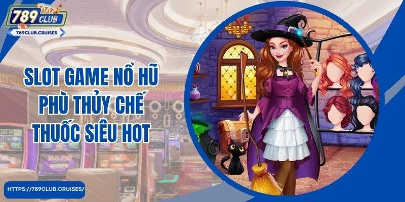 Cách chơi cơ bản dành cho hội viên slot game Casino Phù Thủy chế thuốc